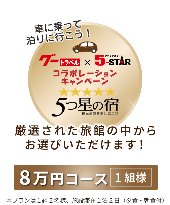 車に乗って泊りに行こう！グートラベル×ファイブスターコラボレーションキャンペーン　5つ星の宿　厳選された旅館の中からお選びいただけます！　8万円コース1組様　本プランは1組2名様、施設滞在1泊2日（夕食・朝食付）