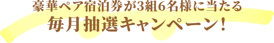 豪華ペア宿泊券が3組6名様に当たる 毎月抽選キャンペーン！