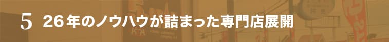 5 26年のノウハウが詰まった専門店展開