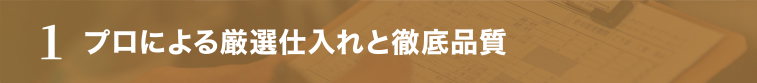 1 プロによる厳選仕入れと徹底品質