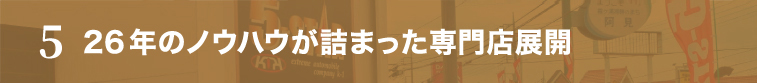 5 26年のノウハウが詰まった専門店展開