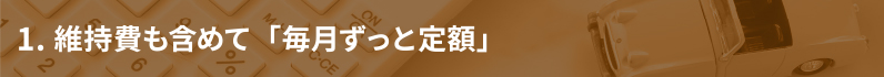 1. 維持費も含めて「毎月ずっと定額」