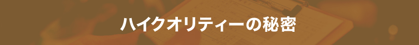 ハイクオリティーの秘密
